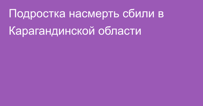 Подростка насмерть сбили в Карагандинской области