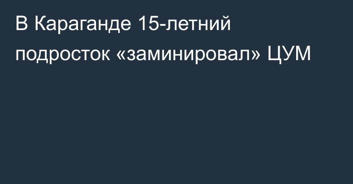 В Караганде 15-летний подросток «заминировал» ЦУМ