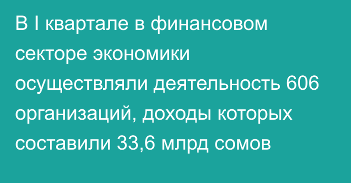 В I квартале в финансовом секторе экономики осуществляли деятельность 606 организаций, доходы которых составили 33,6 млрд сомов