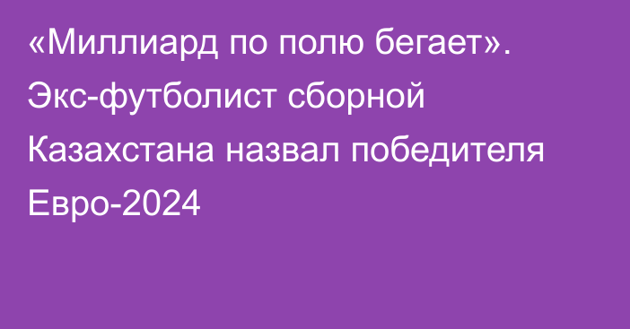 «Миллиард по полю бегает». Экс-футболист сборной Казахстана назвал победителя Евро-2024