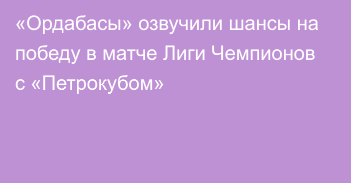 «Ордабасы» озвучили шансы на победу в матче Лиги Чемпионов с «Петрокубом»