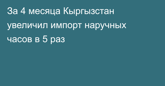 За 4 месяца Кыргызстан увеличил импорт наручных часов в 5 раз