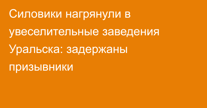 Силовики нагрянули в увеселительные заведения Уральска: задержаны призывники