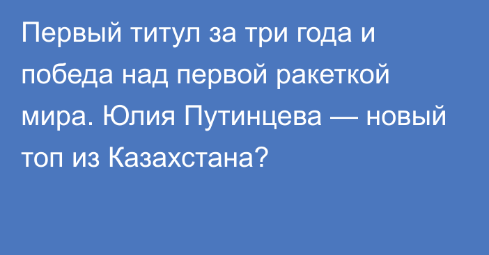 Первый титул за три года и победа над первой ракеткой мира. Юлия Путинцева — новый топ из Казахстана?