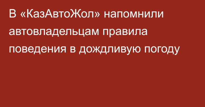 В «КазАвтоЖол» напомнили автовладельцам правила поведения в дождливую погоду