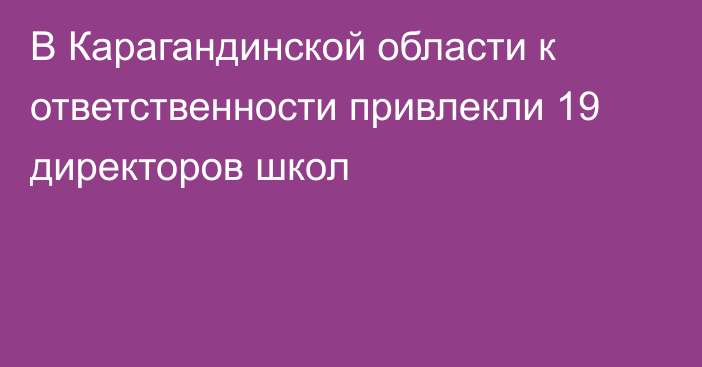 В Карагандинской области к ответственности привлекли 19 директоров школ