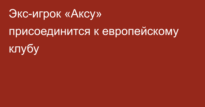 Экс-игрок «Аксу» присоединится к европейскому клубу