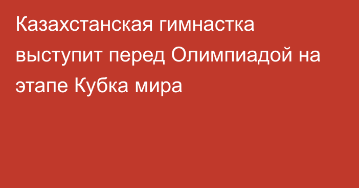 Казахстанская гимнастка выступит перед Олимпиадой на этапе Кубка мира