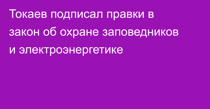 Токаев подписал правки в закон об охране заповедников и электроэнергетике