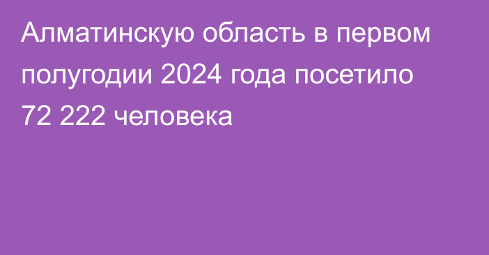 Алматинскую область в первом полугодии 2024 года посетило 72 222 человека