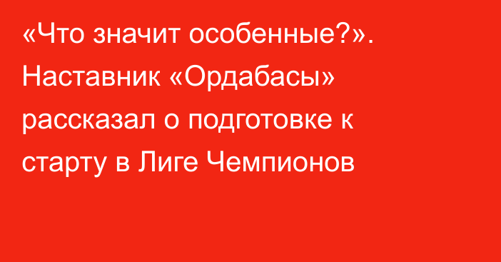 «Что значит особенные?». Наставник «Ордабасы» рассказал о подготовке к старту в Лиге Чемпионов