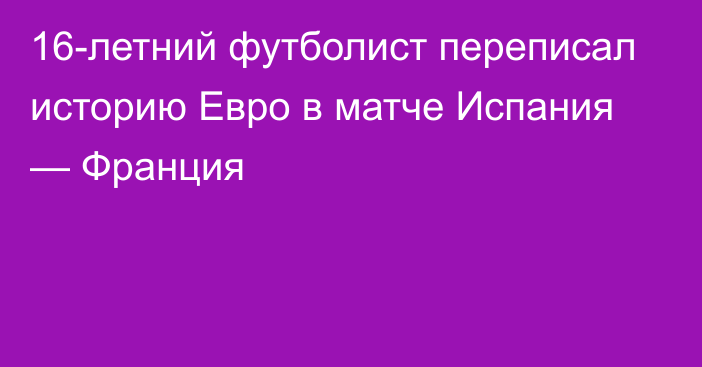 16-летний футболист переписал историю Евро в матче Испания — Франция