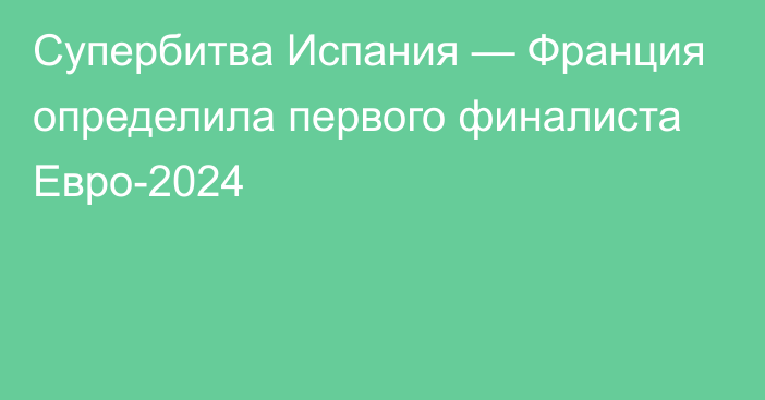 Супербитва Испания — Франция определила первого финалиста Евро-2024