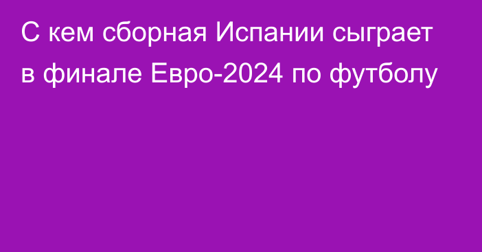 С кем сборная Испании сыграет в финале Евро-2024 по футболу