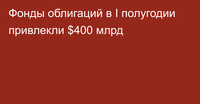 Фонды облигаций в I полугодии привлекли $400 млрд