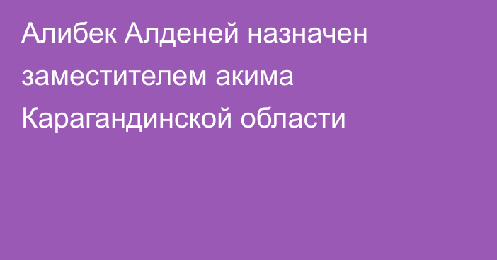 Алибек Алденей назначен заместителем акима Карагандинской области