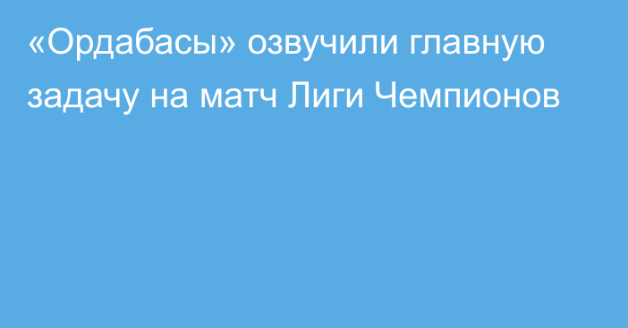 «Ордабасы» озвучили главную задачу на матч Лиги Чемпионов