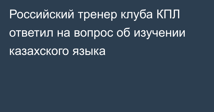 Российский тренер клуба КПЛ ответил на вопрос об изучении казахского языка