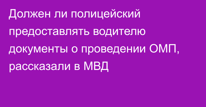 Должен ли полицейский предоставлять водителю документы о проведении ОМП, рассказали в МВД