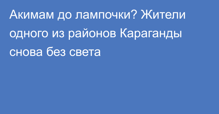 Акимам до лампочки? Жители одного из районов Караганды снова без света