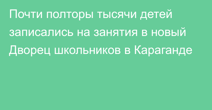 Почти полторы тысячи детей записались на занятия в новый Дворец школьников в Караганде