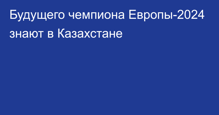 Будущего чемпиона Европы-2024 знают в Казахстане