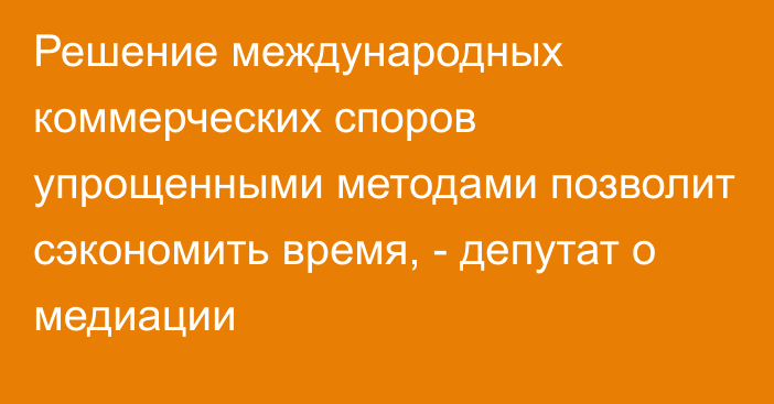 Решение международных коммерческих споров упрощенными методами позволит сэкономить время, - депутат о медиации