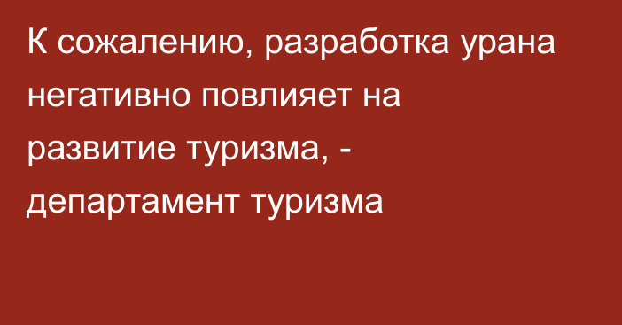 К сожалению, разработка урана негативно повлияет на развитие туризма, - департамент туризма