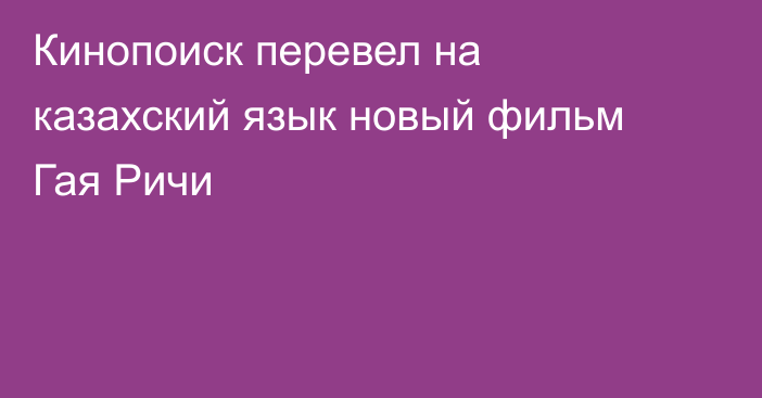 Кинопоиск перевел на казахский язык новый фильм Гая Ричи