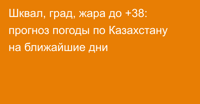 Шквал, град, жара до +38: прогноз погоды по Казахстану на ближайшие дни