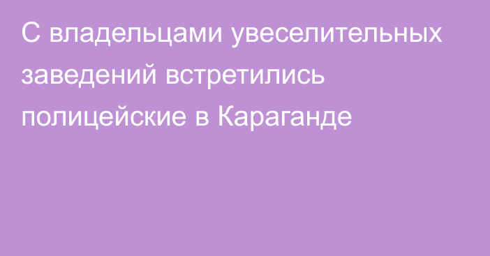 С владельцами увеселительных заведений встретились полицейские в Караганде