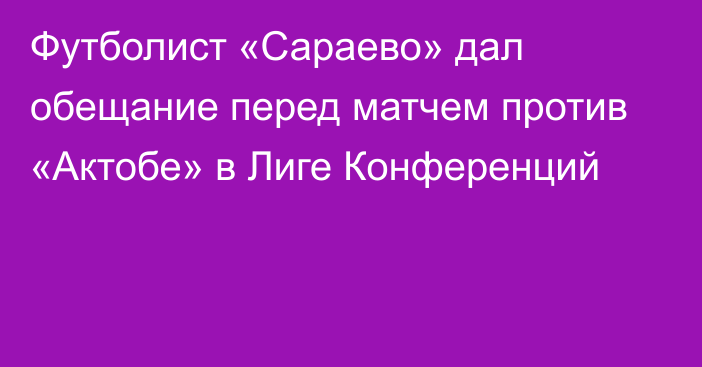 Футболист «Сараево» дал обещание перед матчем против «Актобе» в Лиге Конференций