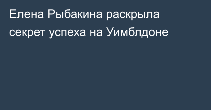 Елена Рыбакина раскрыла секрет успеха на Уимблдоне