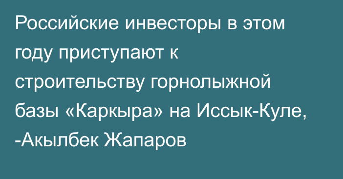 Российские инвесторы в этом году приступают к строительству горнолыжной базы «Каркыра» на Иссык-Куле, -Акылбек Жапаров