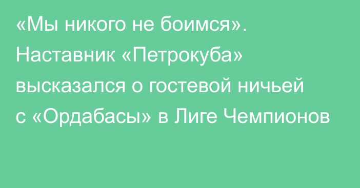 «Мы никого не боимся». Наставник «Петрокуба» высказался о гостевой ничьей с «Ордабасы» в Лиге Чемпионов