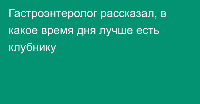 Гастроэнтеролог рассказал, в какое время дня лучше есть клубнику