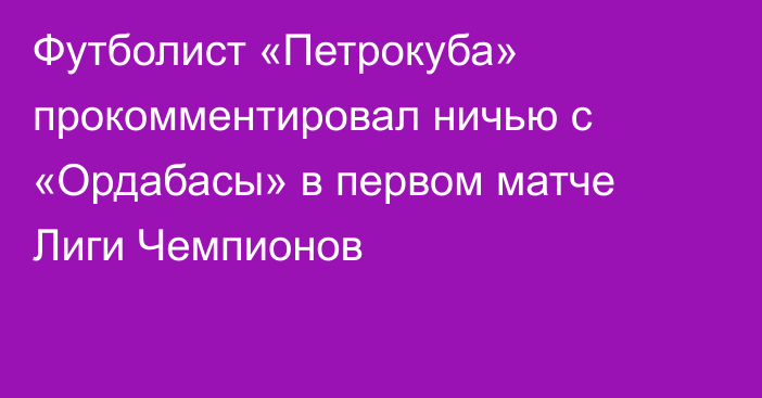 Футболист «Петрокуба» прокомментировал ничью с «Ордабасы» в первом матче Лиги Чемпионов