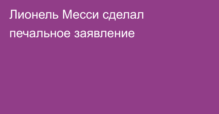 Лионель Месси сделал печальное заявление