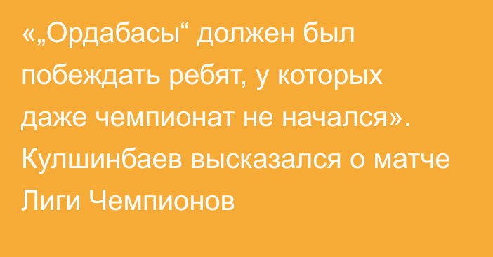 «„Ордабасы“ должен был побеждать ребят, у которых даже чемпионат не начался». Кулшинбаев высказался о матче Лиги Чемпионов