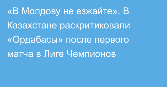 «В Молдову не езжайте». В Казахстане раскритиковали «Ордабасы» после первого матча в Лиге Чемпионов