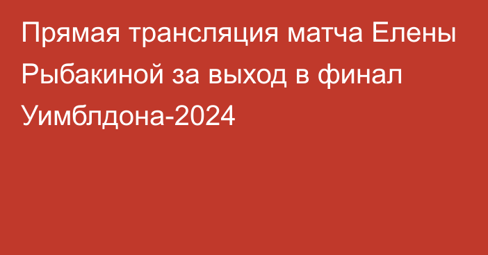 Прямая трансляция матча Елены Рыбакиной за выход в финал Уимблдона-2024