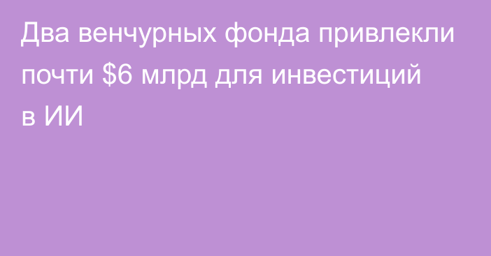 Два венчурных фонда привлекли почти $6 млрд для инвестиций в ИИ