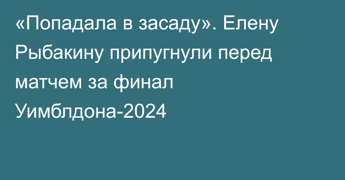 «Попадала в засаду». Елену Рыбакину припугнули перед матчем за финал Уимблдона-2024