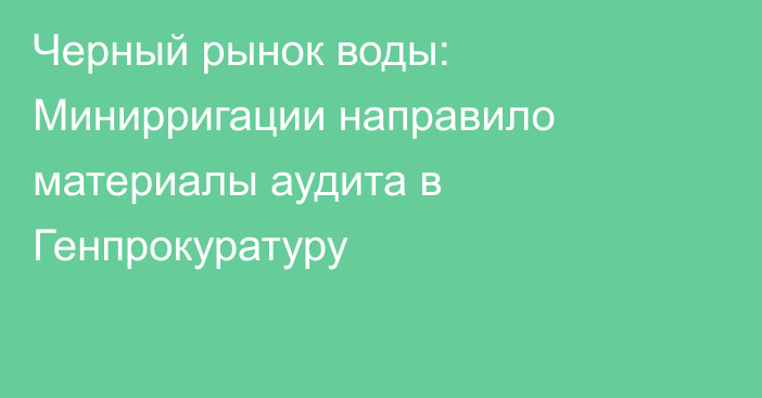 Черный рынок воды: Минирригации направило материалы аудита в Генпрокуратуру