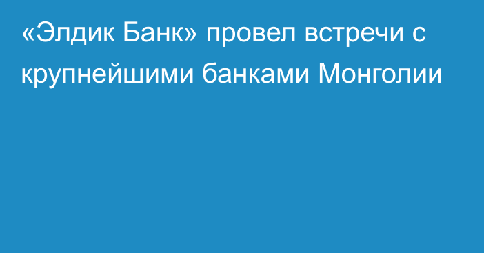 «Элдик Банк» провел встречи с крупнейшими банками Монголии