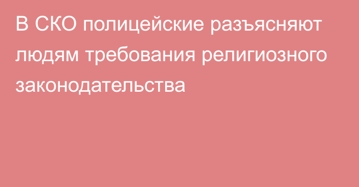 В СКО полицейские разъясняют людям требования религиозного законодательства