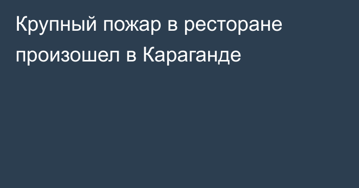 Крупный пожар в ресторане произошел в Караганде