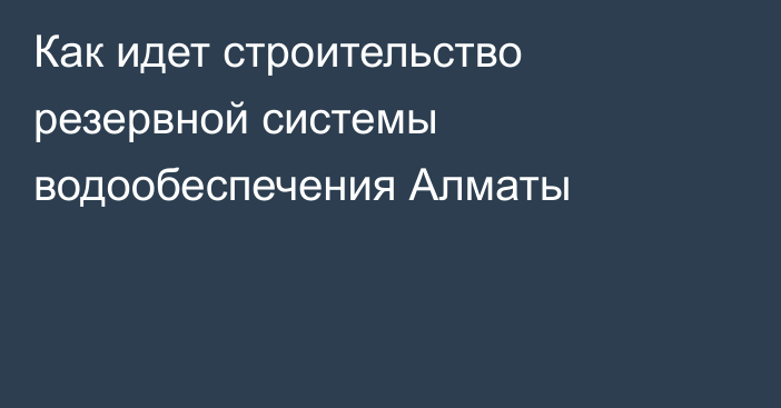 Как идет строительство резервной системы водообеспечения Алматы