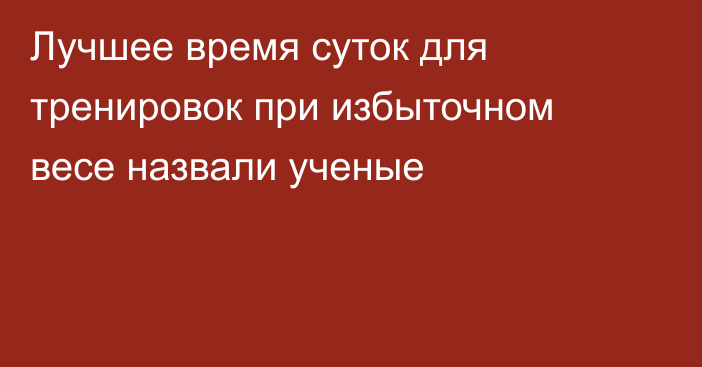 Лучшее время суток для тренировок при избыточном весе назвали ученые