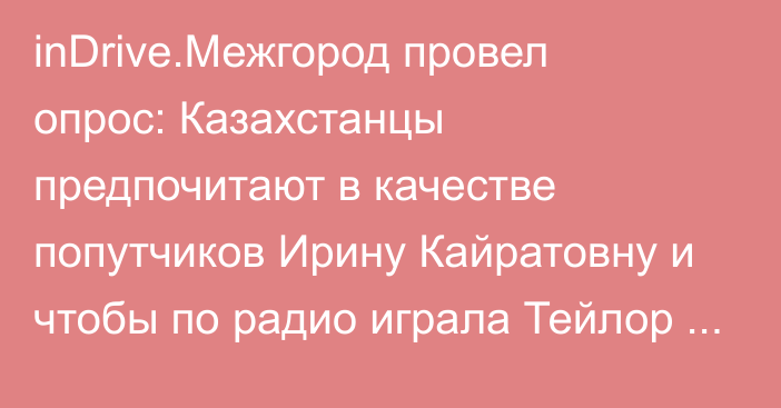 inDrive.Межгород провел опрос:  Казахстанцы предпочитают в качестве попутчиков Ирину Кайратовну и чтобы по радио играла Тейлор Свифт   